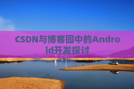 CSDN与博客园中的Android开发探讨