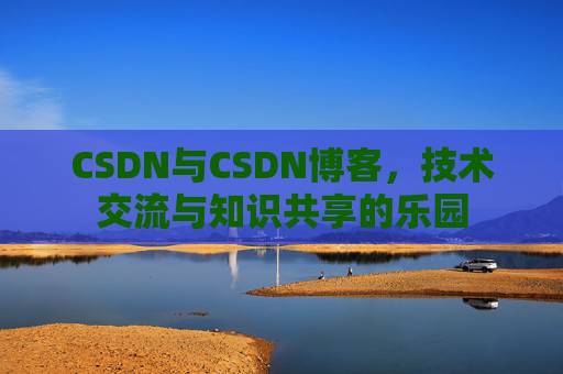 CSDN与CSDN博客，技术交流与知识共享的乐园